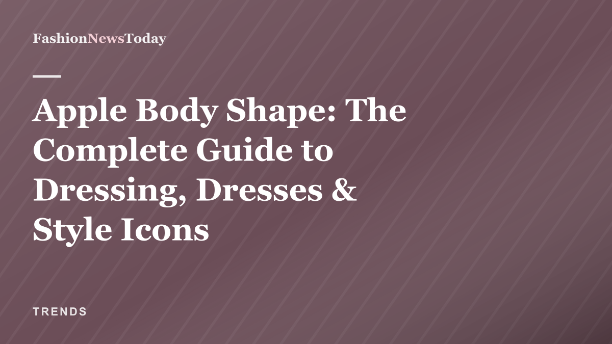 Editorial thumbnail: Apple Body Shape — the complete guide to dressing, dresses and style icons