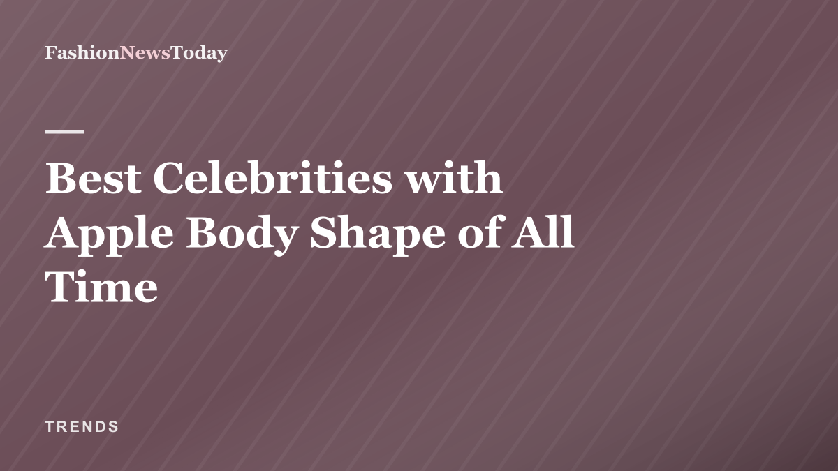Editorial thumbnail: Best Celebrities with Apple Body Shape of All Time